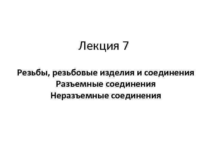 Лекция 7 Резьбы, резьбовые изделия и соединения Разъемные соединения Неразъемные соединения 