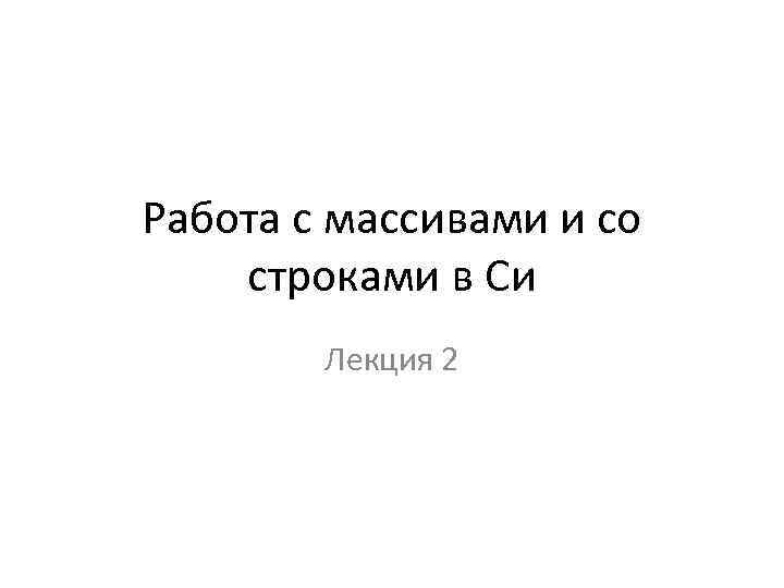 Работа с массивами и со строками в Си Лекция 2 