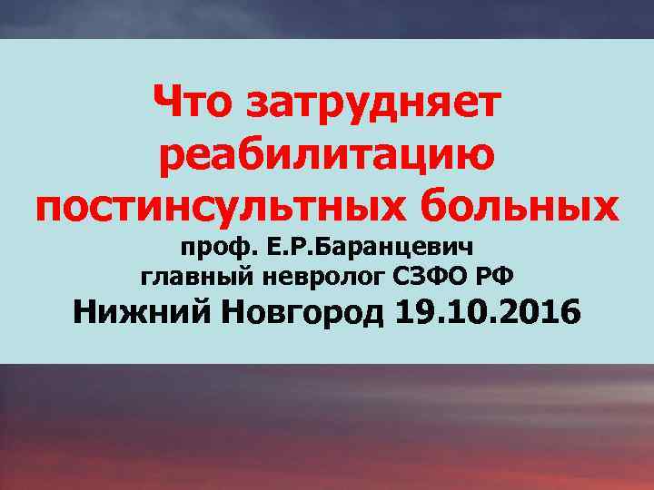 Что затрудняет реабилитацию постинсультных больных проф. Е. Р. Баранцевич главный невролог СЗФО РФ Нижний