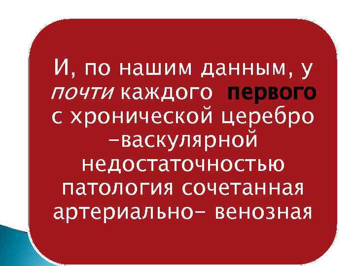 И, по нашим данным, у почти каждого первого с хронической церебро -васкулярной недостаточностью патология