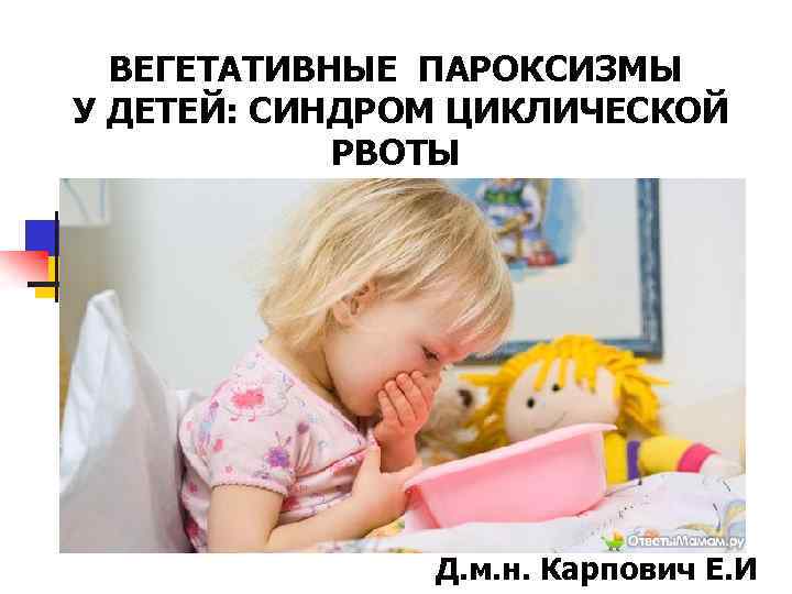 ВЕГЕТАТИВНЫЕ ПАРОКСИЗМЫ У ДЕТЕЙ: СИНДРОМ ЦИКЛИЧЕСКОЙ РВОТЫ Д. м. н. Карпович Е. И 
