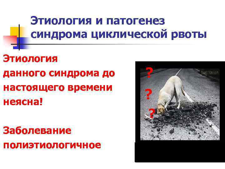 Этиология и патогенез синдрома циклической рвоты Этиология данного синдрома до настоящего времени неясна! Заболевание