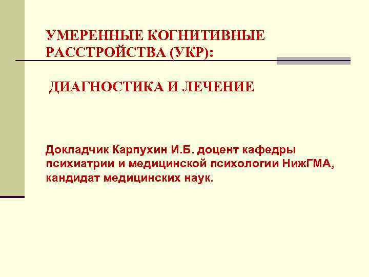 УМЕРЕННЫЕ КОГНИТИВНЫЕ РАССТРОЙСТВА (УКР): ДИАГНОСТИКА И ЛЕЧЕНИЕ Докладчик Карпухин И. Б. доцент кафедры психиатрии