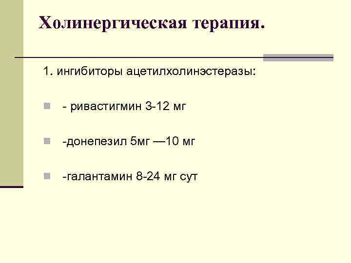 Холинергическая терапия. 1. ингибиторы ацетилхолинэстеразы: n - ривастигмин 3 -12 мг n -донепезил 5