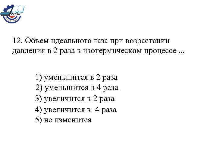 12. Объем идеального газа при возрастании давления в 2 раза в изотермическом процессе. .