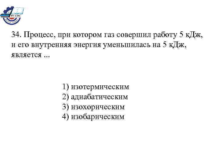 34. Процесс, при котором газ совершил работу 5 к. Дж, и его внутренняя энергия