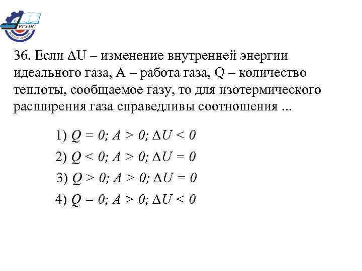 36. Если ∆U – изменение внутренней энергии идеального газа, А – работа газа, Q
