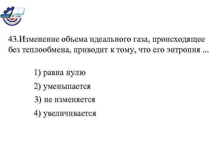 43. Изменение объема идеального газа, происходящее без теплообмена, приводит к тому, что его энтропия.