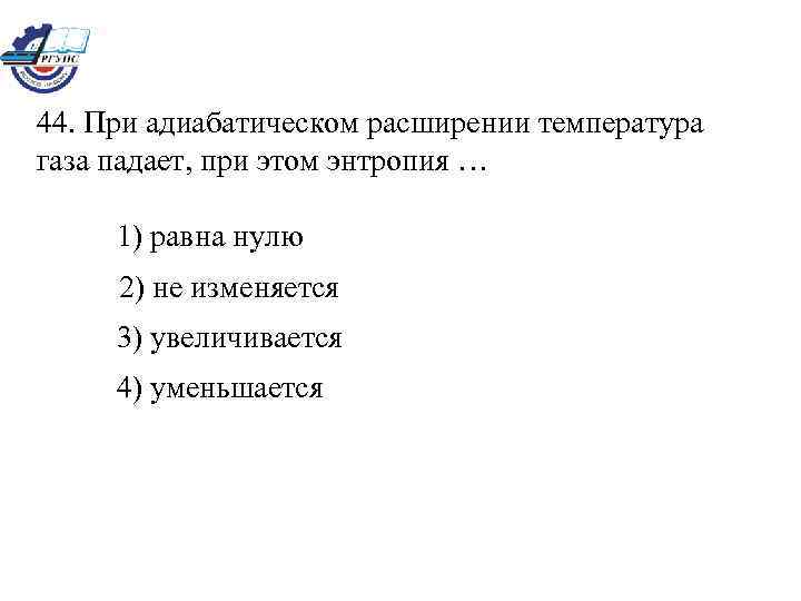 44. При адиабатическом расширении температура газа падает, при этом энтропия … 1) равна нулю