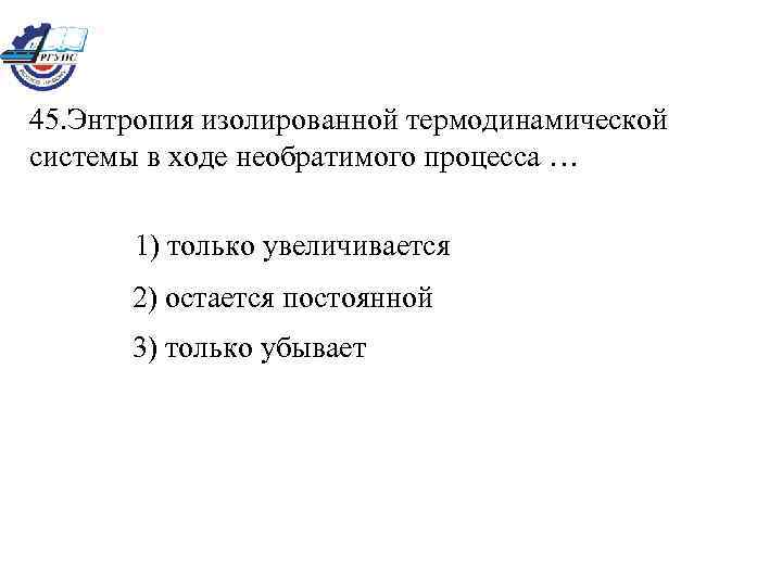 45. Энтропия изолированной термодинамической системы в ходе необратимого процесса … 1) только увеличивается 2)