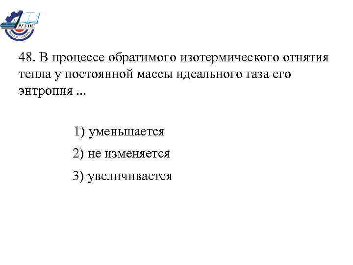 48. В процессе обратимого изотермического отнятия тепла у постоянной массы идеального газа его энтропия.