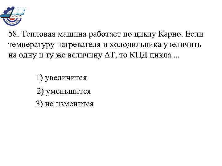 58. Тепловая машина работает по циклу Карно. Если температуру нагревателя и холодильника увеличить на