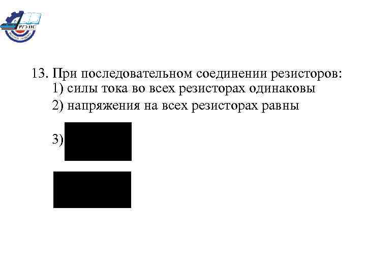 13. При последовательном соединении резисторов: 1) силы тока во всех резисторах одинаковы 2) напряжения