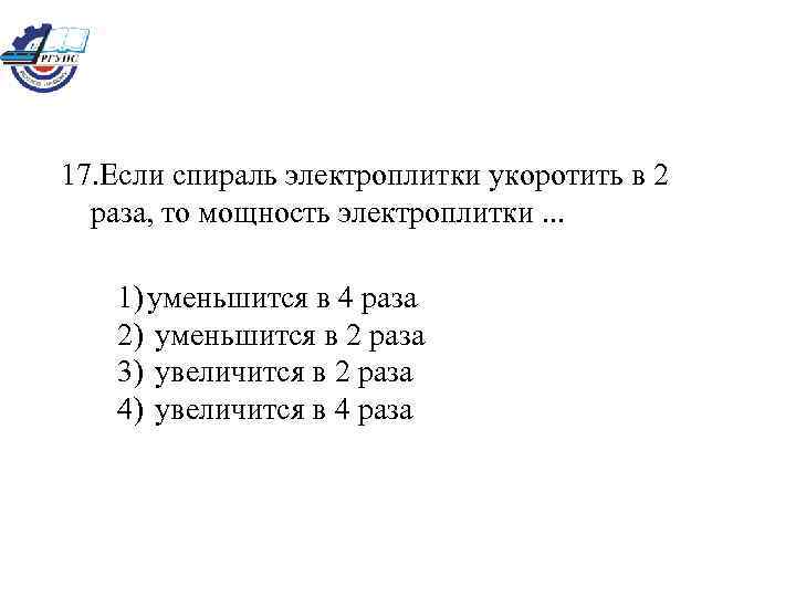 17. Если спираль электроплитки укоротить в 2 раза, то мощность электроплитки. . . 1)