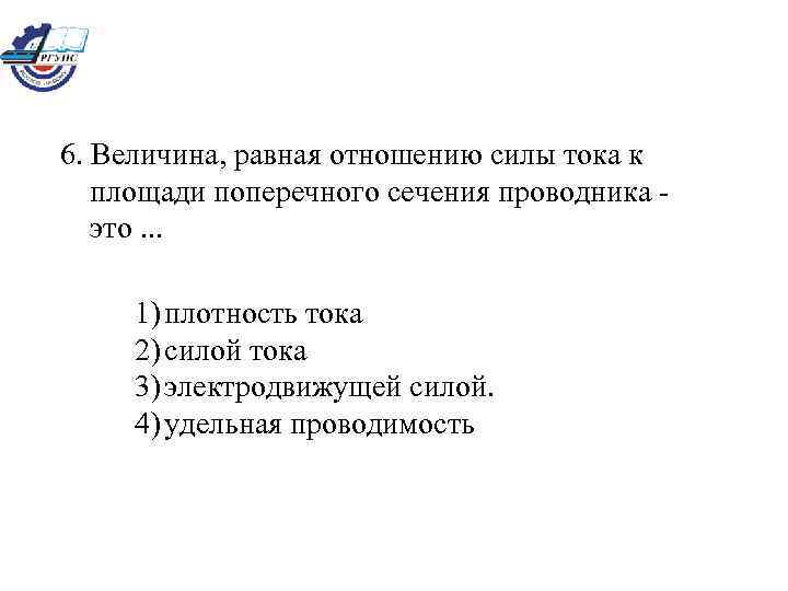 6. Величина, равная отношению силы тока к площади поперечного сечения проводника это. . .