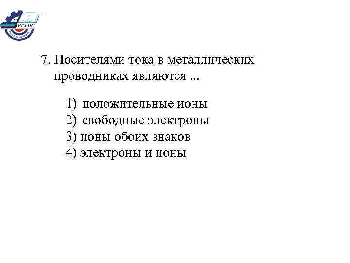 7. Носителями тока в металлических проводниках являются. . . 1) положительные ионы 2) свободные