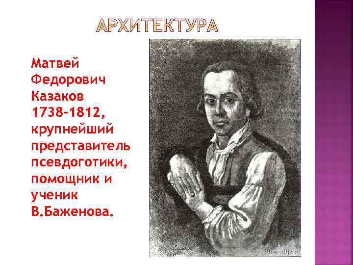 Матвей Федорович Казаков 1738 -1812, крупнейший представитель псевдоготики, помощник и ученик В. Баженова. 