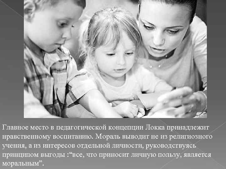 Главное место в педагогической концепции Локка принадлежит нравственному воспитанию. Мораль выводит не из религиозного