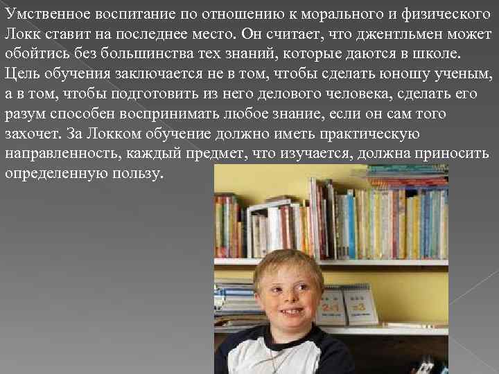Умственное воспитание по отношению к морального и физического Локк ставит на последнее место. Он