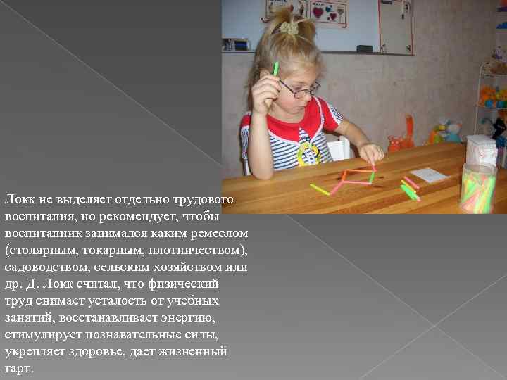 Локк не выделяет отдельно трудового воспитания, но рекомендует, чтобы воспитанник занимался каким ремеслом (столярным,