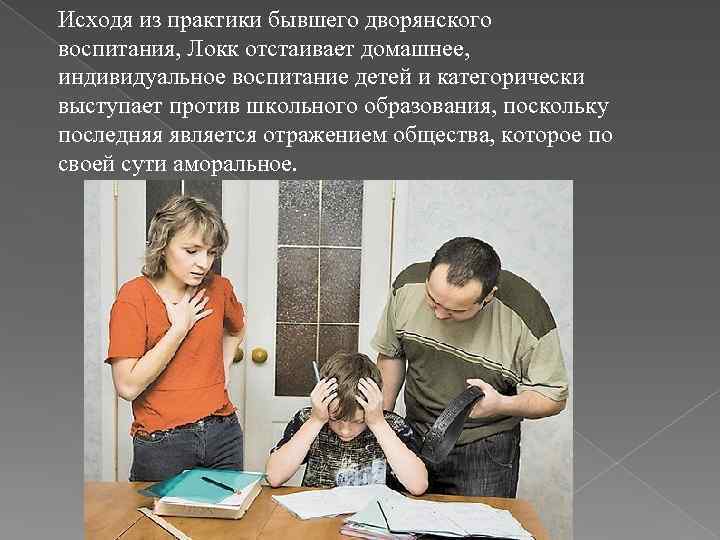 Исходя из практики бывшего дворянского воспитания, Локк отстаивает домашнее, индивидуальное воспитание детей и категорически