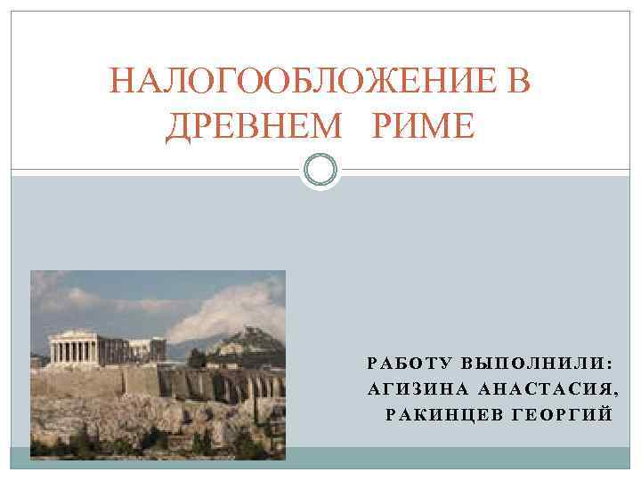 НАЛОГООБЛОЖЕНИЕ В ДРЕВНЕМ РИМЕ РАБОТУ ВЫПОЛНИЛИ: АГИЗИНА АНАСТАСИЯ, РАКИНЦЕВ ГЕОРГИЙ 