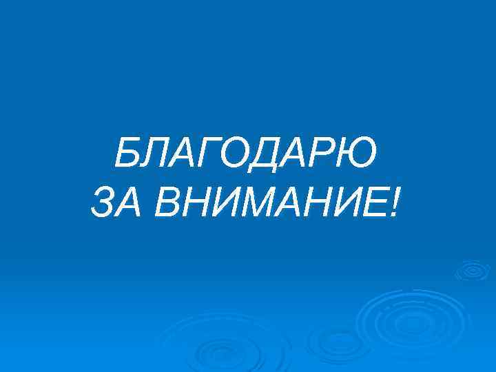 БЛАГОДАРЮ ЗА ВНИМАНИЕ! 