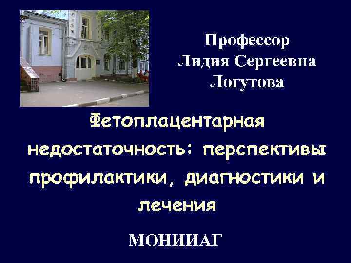 Профессор Лидия Сергеевна Логутова Фетоплацентарная недостаточность: перспективы профилактики, диагностики и лечения МОНИИАГ 