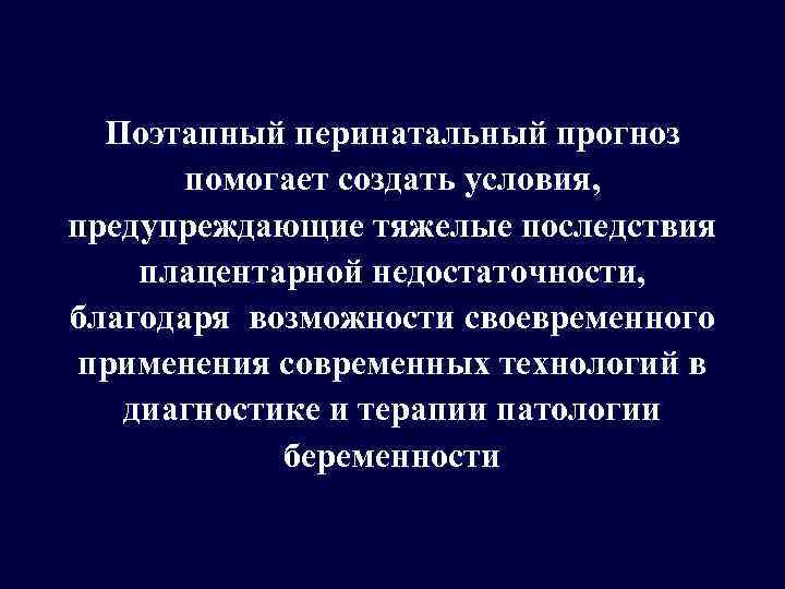 Поэтапный перинатальный прогноз помогает создать условия, предупреждающие тяжелые последствия плацентарной недостаточности, благодаря возможности своевременного