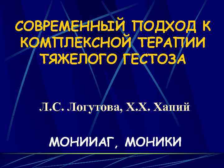 СОВРЕМЕННЫЙ ПОДХОД К КОМПЛЕКСНОЙ ТЕРАПИИ ТЯЖЕЛОГО ГЕСТОЗА Л. С. Логутова, Х. Х. Хапий МОНИИАГ,