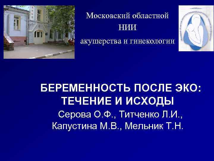 Московский областной НИИ акушерства и гинекологии БЕРЕМЕННОСТЬ ПОСЛЕ ЭКО: ТЕЧЕНИЕ И ИСХОДЫ Серова О.