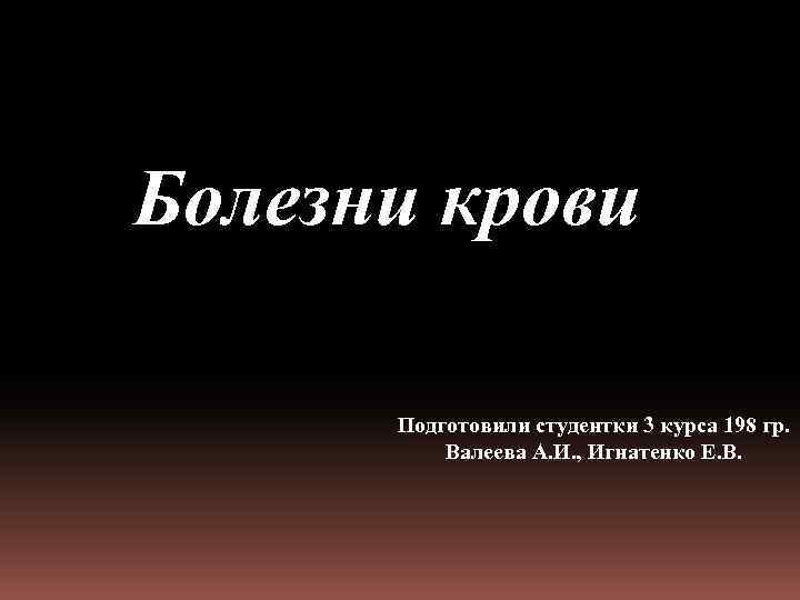 Болезни крови Подготовили студентки 3 курса 198 гр. Валеева А. И. , Игнатенко Е.