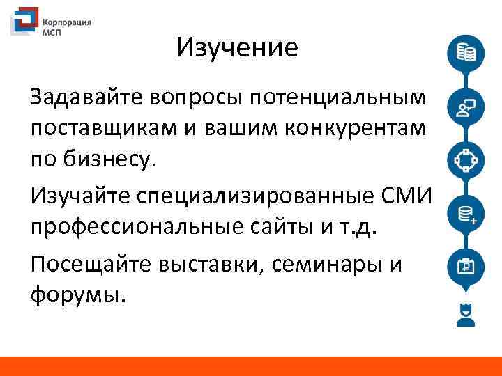 Изучение Задавайте вопросы потенциальным поставщикам и вашим конкурентам по бизнесу. Изучайте специализированные СМИ профессиональные