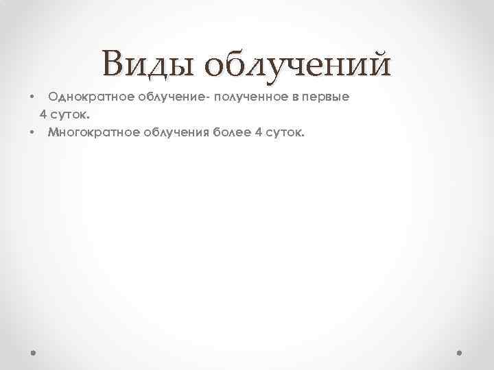 Виды облучений Однократное облучение- полученное в первые 4 суток. • Многократное облучения более 4