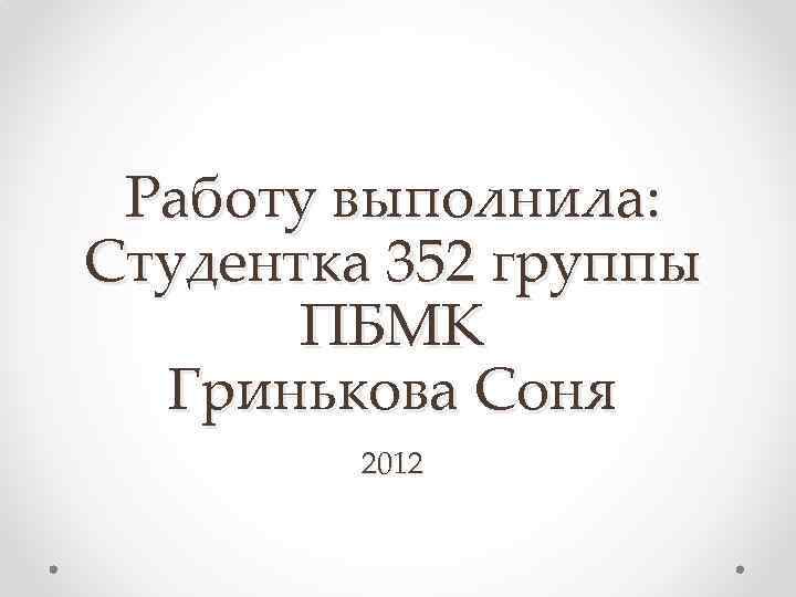 Работу выполнила: Студентка 352 группы ПБМК Гринькова Соня 2012 