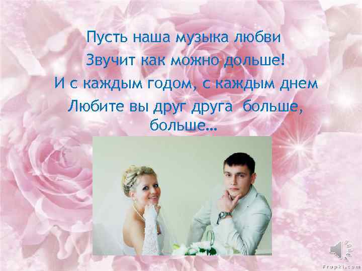 Пусть наша музыка любви Звучит как можно дольше! И с каждым годом, с каждым