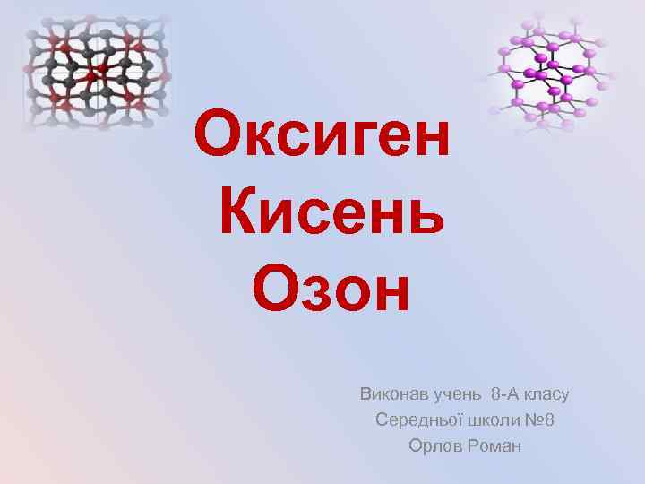 Оксиген Кисень Озон Виконав учень 8 -А класу Середньої школи № 8 Орлов Роман