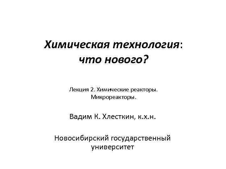 Химическая технология: что нового? Лекция 2. Химические реакторы. Микрореакторы. Вадим К. Хлесткин, к. х.