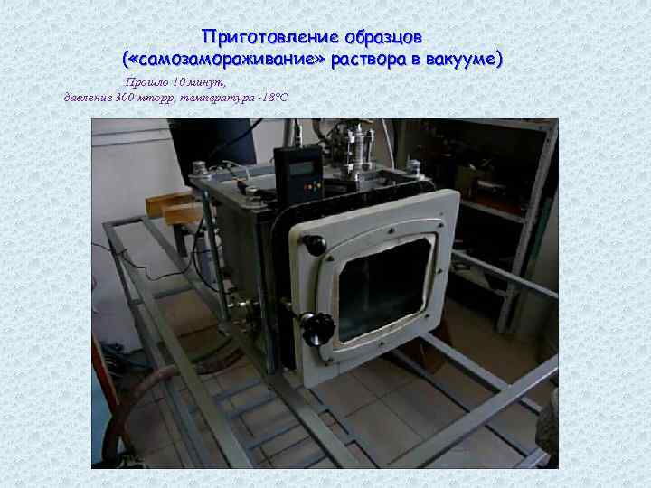 Приготовление образцов ( «самозамораживание» раствора в вакууме) Прошло 10 минут, давление 300 мторр, температура