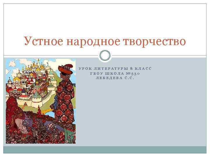 Устное народное творчество УРОК ЛИТЕРАТУРЫ 8 КЛАСС ГБОУ ШКОЛА № 530 ЛЕБЕДЕВА С. С.