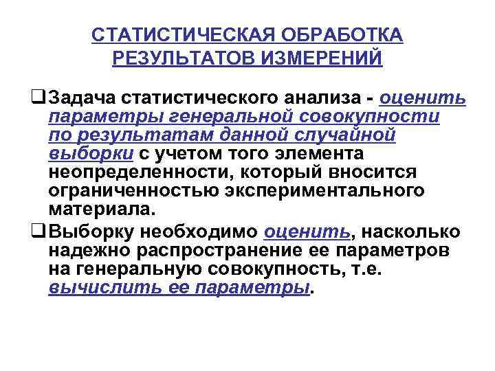 СТАТИСТИЧЕСКАЯ ОБРАБОТКА РЕЗУЛЬТАТОВ ИЗМЕРЕНИЙ q Задача статистического анализа оценить параметры генеральной совокупности по результатам