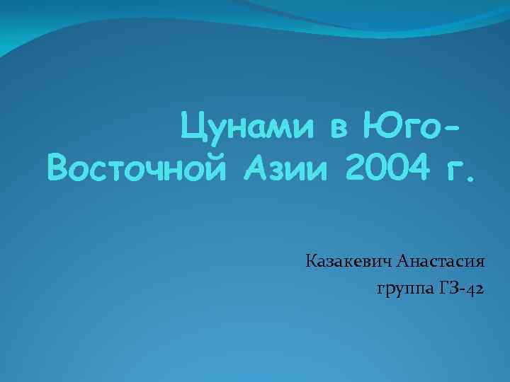 Цунами в Юго. Восточной Азии 2004 г. Казакевич Анастасия группа ГЗ-42 