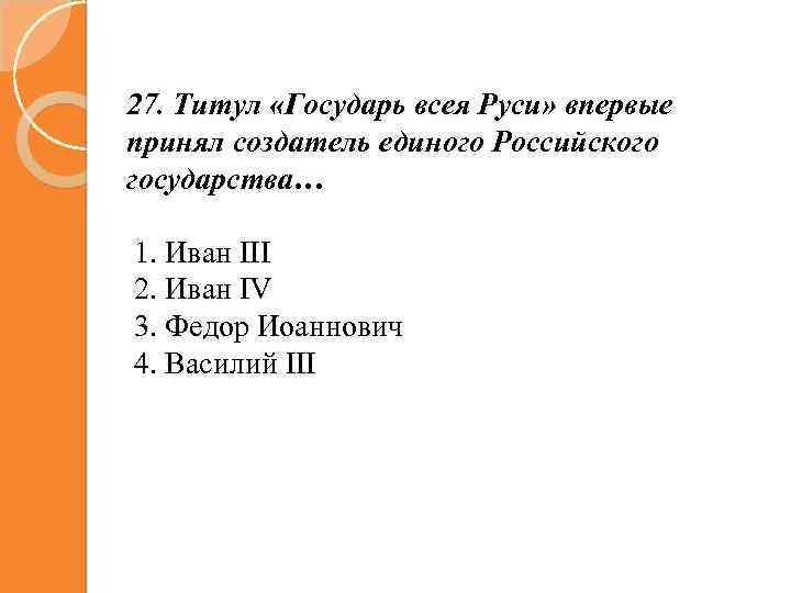 27. Титул «Государь всея Руси» впервые принял создатель единого Российского государства… 1. Иван III