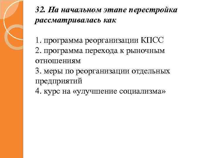 32. На начальном этапе перестройка рассматривалась как 1. программа реорганизации КПСС 2. программа перехода