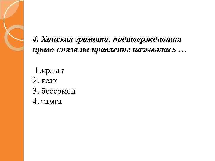 4. Ханская грамота, подтверждавшая право князя на правление называлась … 1. ярлык 2. ясак