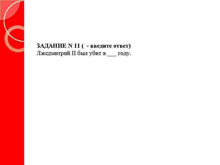 ЗАДАНИЕ N 11 ( - введите ответ) Лжедмитрий II был убит в ___ году.