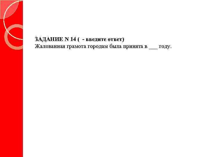 ЗАДАНИЕ N 14 ( - введите ответ) Жалованная грамота городам была принята в ___