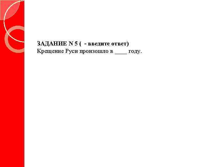 ЗАДАНИЕ N 5 ( - введите ответ) Крещение Руси произошло в ____ году. 