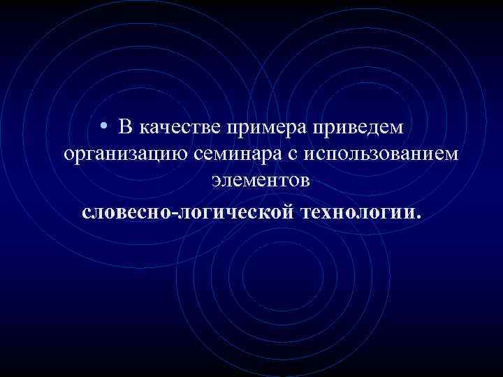  • В качестве примера приведем организацию семинара с использованием элементов словесно-логической технологии. 