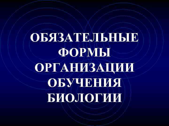 ОБЯЗАТЕЛЬНЫЕ ФОРМЫ ОРГАНИЗАЦИИ ОБУЧЕНИЯ БИОЛОГИИ 